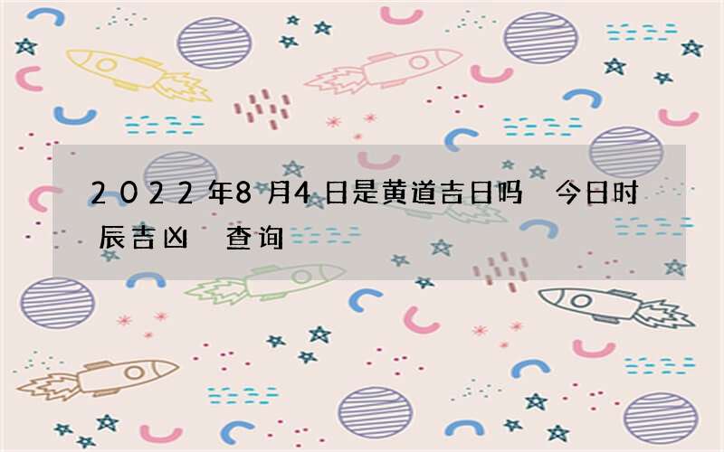 2022年8月4日是黄道吉日吗 今日时辰吉凶 查询